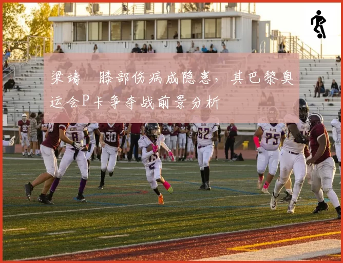 梁靖崑膝部伤病成隐患，其巴黎奥运会P卡争夺战前景分析