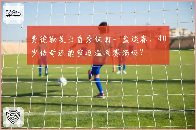 费德勒复出首秀仅打一盘退赛，40岁传奇还能重返温网赛场吗？