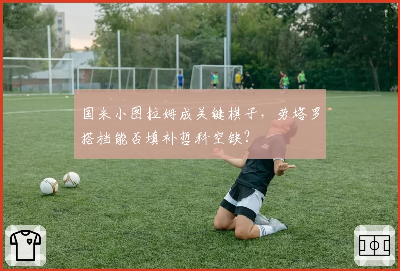 国米小图拉姆成关键棋子，劳塔罗搭档能否填补哲科空缺？