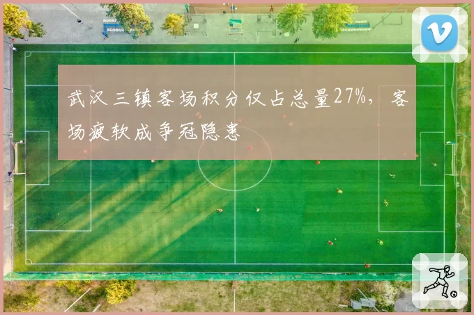 武汉三镇客场积分仅占总量27%，客场疲软成争冠隐患