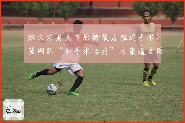 欧文右肩关节唇撕裂后推迟手术，篮网队“非手术治疗”方案遭名医质疑