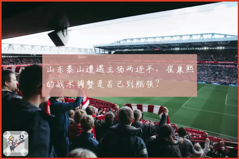 山东泰山遭遇主场两连平,崔康熙的战术调整是否已到瓶颈?