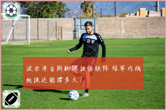 波尔津吉斯脚踝扭伤缺阵 绿军内线轮换还能撑多久？