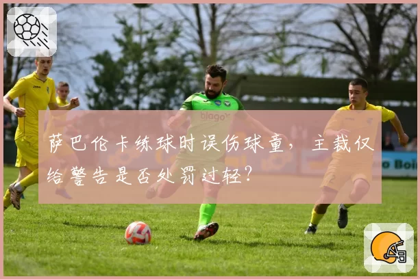 萨巴伦卡练球时误伤球童，主裁仅给警告是否处罚过轻？