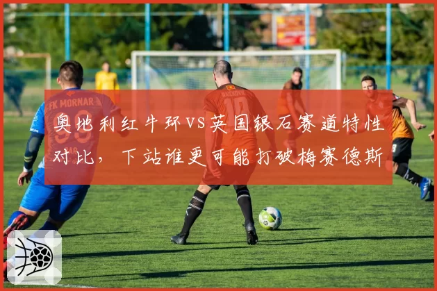 奥地利红牛环vs英国银石赛道特性对比，下站谁更可能打破梅赛德斯连胜