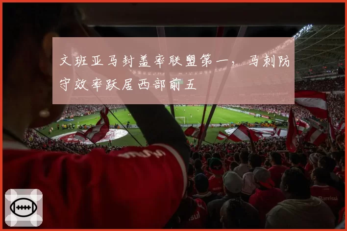 文班亚马封盖率联盟第一,马刺防守效率跃居西部前五