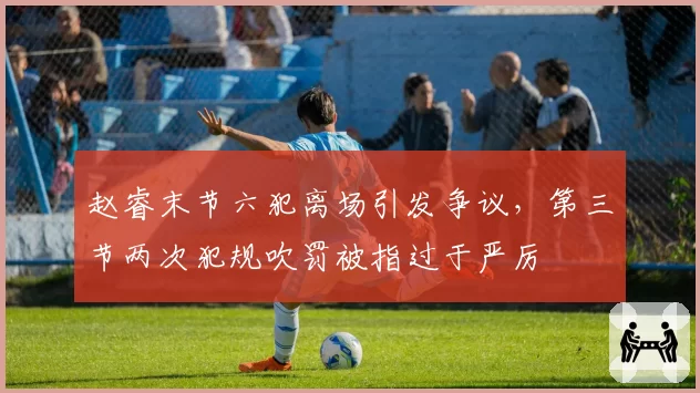 赵睿末节六犯离场引发争议,第三节两次犯规吹罚被指过于严厉