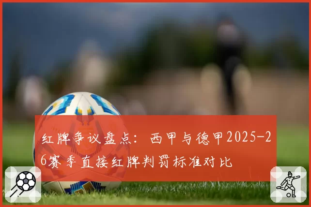 红牌争议盘点：西甲与德甲2025-26赛季直接红牌判罚标准对比