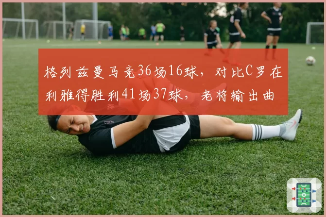格列兹曼马竞36场16球，对比C罗在利雅得胜利41场37球，老将输出曲线分化明显