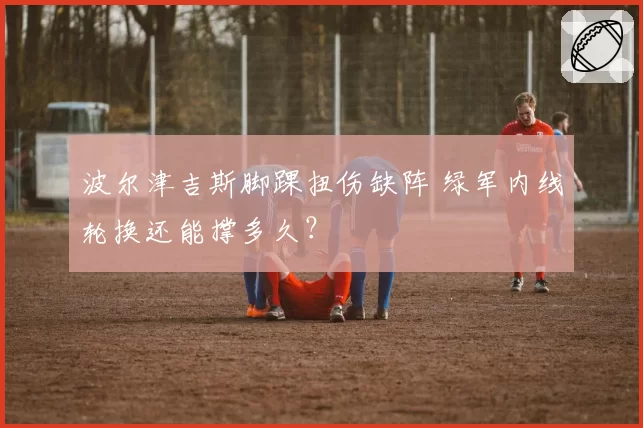 波尔津吉斯脚踝扭伤缺阵 绿军内线轮换还能撑多久?
