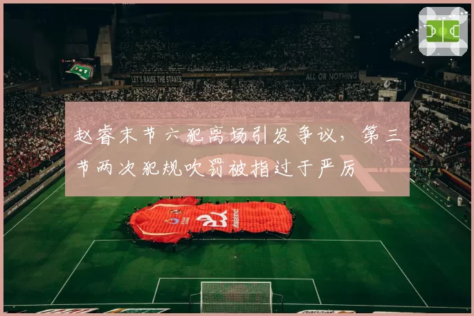 赵睿末节六犯离场引发争议,第三节两次犯规吹罚被指过于严厉