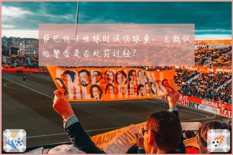 萨巴伦卡练球时误伤球童，主裁仅给警告是否处罚过轻？