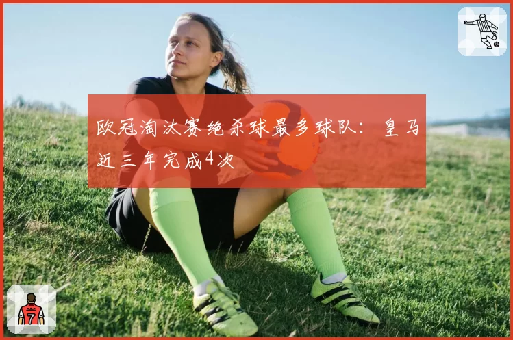 欧冠淘汰赛绝杀球最多球队：皇马近三年完成4次