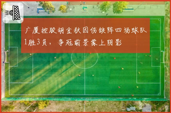 广厦控股胡金秋因伤缺阵四场球队1胜3负,争冠前景蒙上阴影