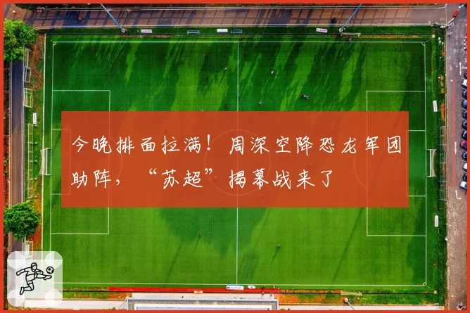 今晚排面拉满!周深空降恐龙军团助阵,“苏超”揭幕战来了