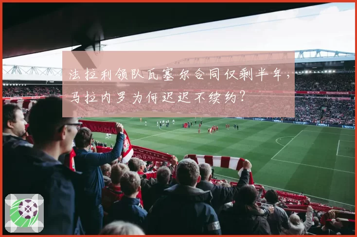 法拉利领队瓦塞尔合同仅剩半年,马拉内罗为何迟迟不续约?