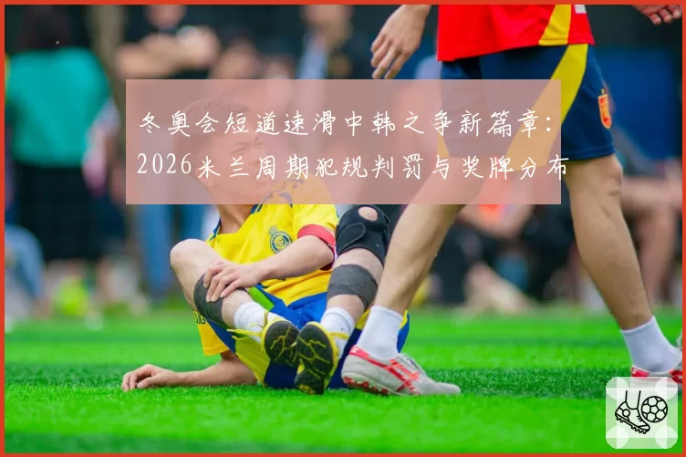 冬奥会短道速滑中韩之争新篇章：2026米兰周期犯规判罚与奖牌分布对比