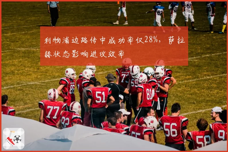 利物浦边路传中成功率仅28%,萨拉赫状态影响进攻效率