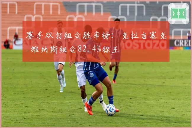 赛季双打组合胜率榜：克拉吉塞克_维纳斯组合82.4%称王