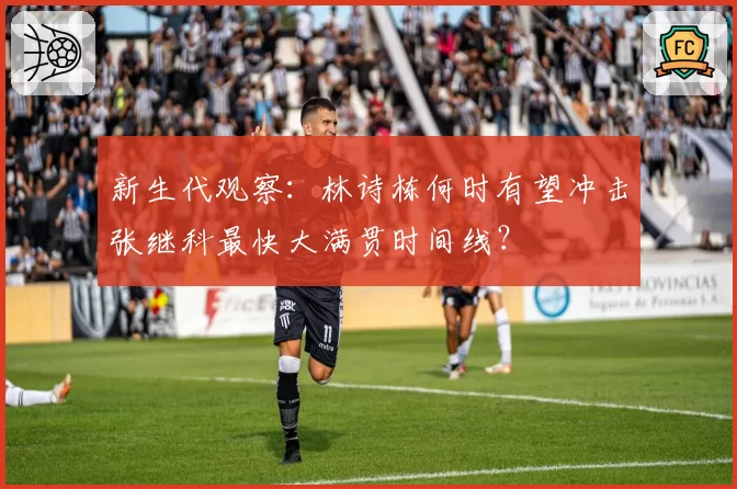 新生代观察：林诗栋何时有望冲击张继科最快大满贯时间线？