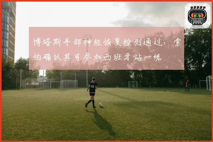 博塔斯手部神经恢复检测通过,索伯确认其可参加西班牙站一练