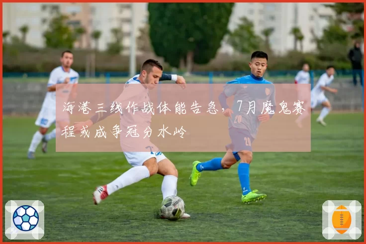 海港三线作战体能告急，7月魔鬼赛程或成争冠分水岭