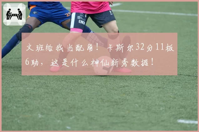 文班给我当配角！卡斯尔32分11板6助，这是什么神仙新秀数据！