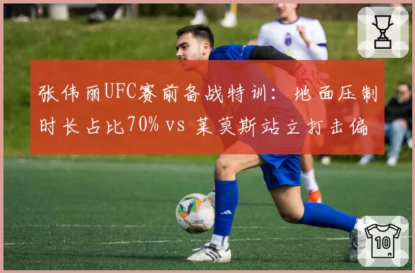 张伟丽UFC赛前备战特训：地面压制时长占比70% vs 莱莫斯站立打击偏好