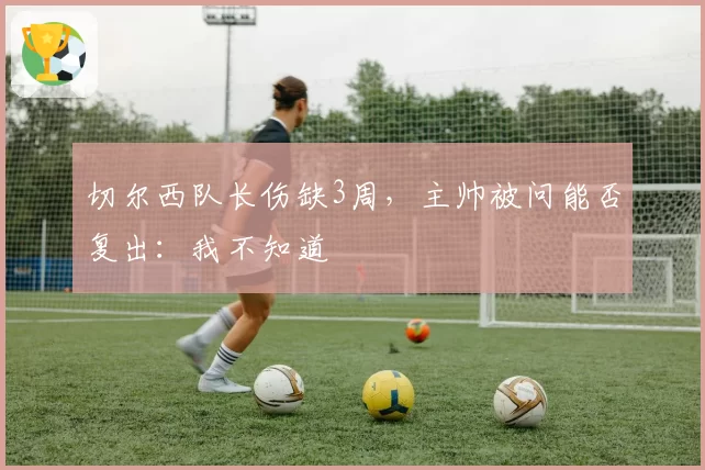 切尔西队长伤缺3周,主帅被问能否复出:我不知道