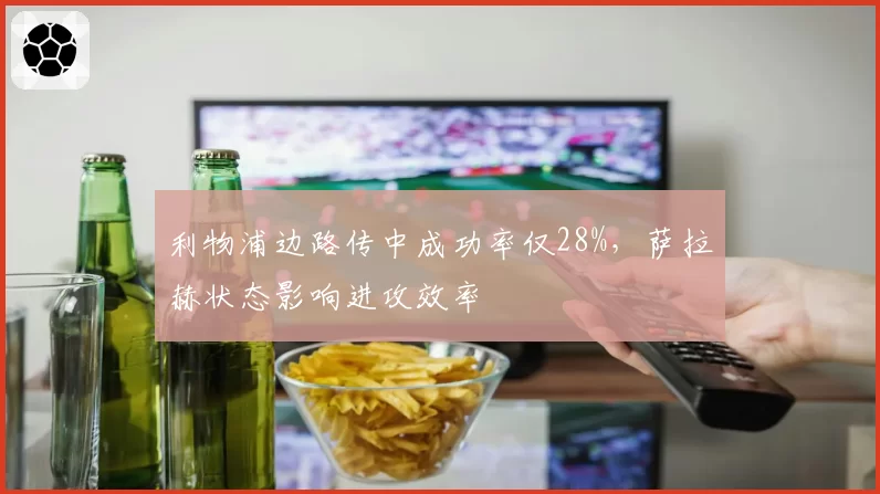 利物浦边路传中成功率仅28%，萨拉赫状态影响进攻效率