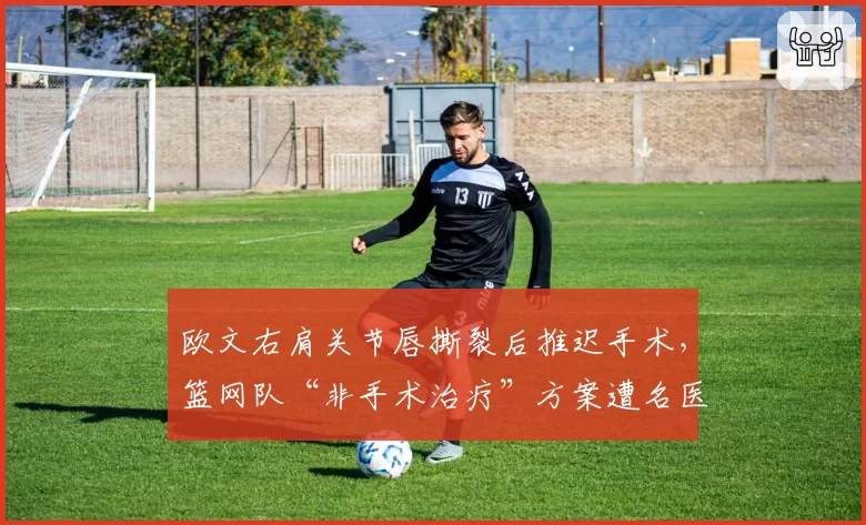 欧文右肩关节唇撕裂后推迟手术，篮网队“非手术治疗”方案遭名医质疑