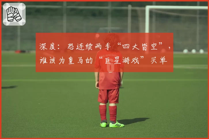 深度：恐连续两季“四大皆空”，谁该为皇马的“巨星游戏”买单