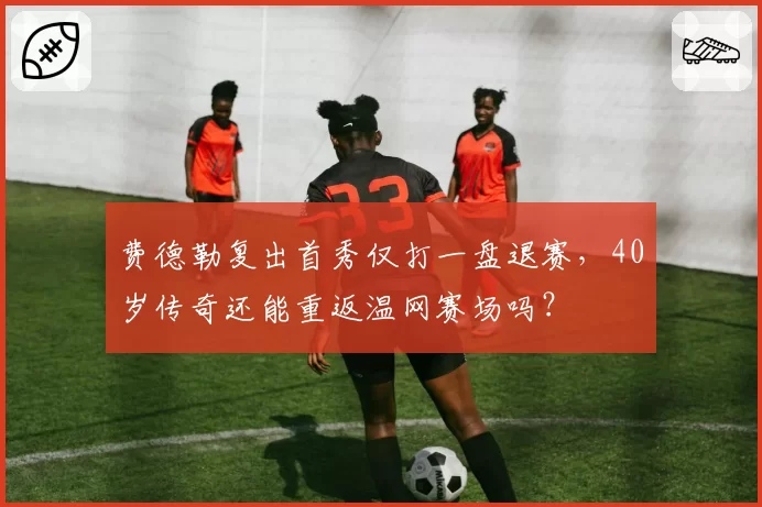 费德勒复出首秀仅打一盘退赛，40岁传奇还能重返温网赛场吗？