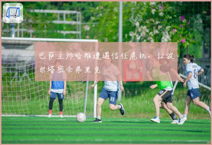 巴萨主帅哈维遭遇信任危机，拉波尔塔密会弗里克
