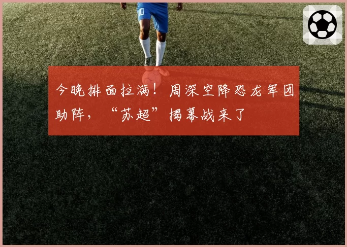 今晚排面拉满!周深空降恐龙军团助阵,“苏超”揭幕战来了