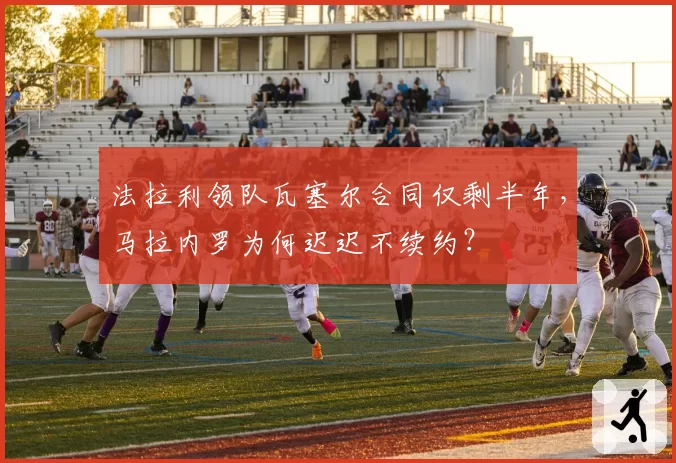 法拉利领队瓦塞尔合同仅剩半年,马拉内罗为何迟迟不续约?