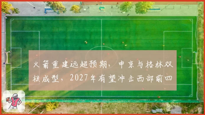 火箭重建远超预期，申京与格林双核成型，2027年有望冲击西部前四