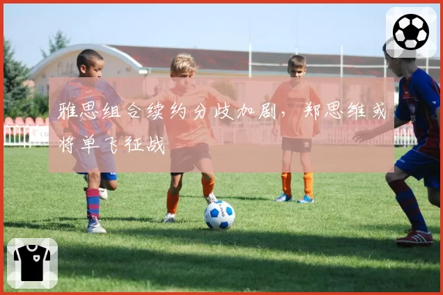 雅思组合续约分歧加剧，郑思维或将单飞征战