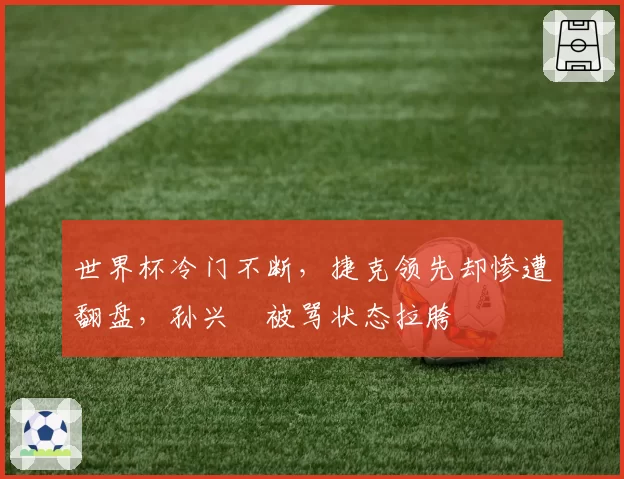 世界杯冷门不断，捷克领先却惨遭翻盘，孙兴慜被骂状态拉胯