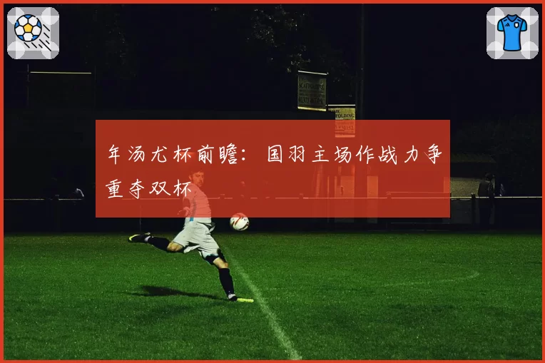 年汤尤杯前瞻：国羽主场作战力争重夺双杯