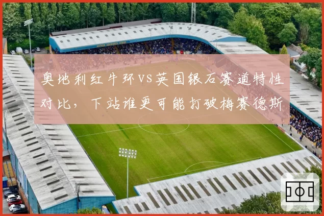 奥地利红牛环vs英国银石赛道特性对比，下站谁更可能打破梅赛德斯连胜