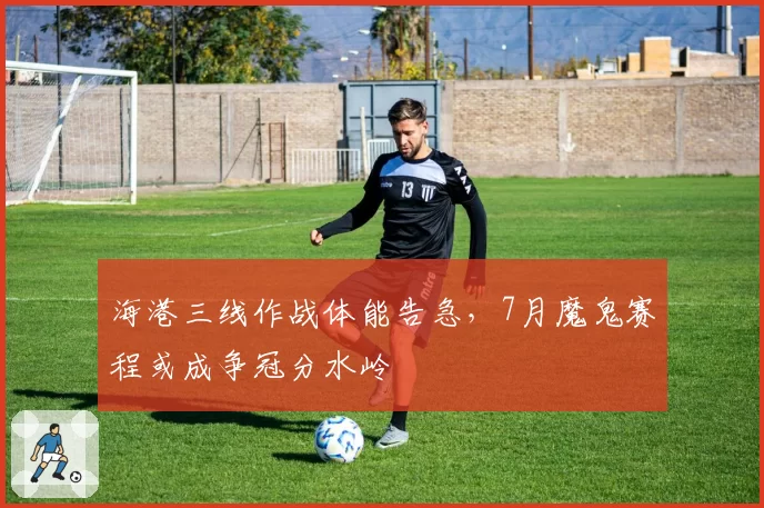 海港三线作战体能告急，7月魔鬼赛程或成争冠分水岭