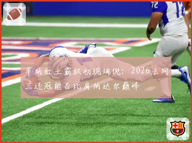 辛纳红土霸权初现端倪：2026法网三连冠能否比肩纳达尔巅峰