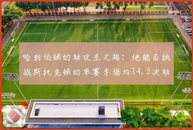 哈利伯顿的助攻王之路：他能否挑战斯托克顿的单赛季场均14.5次助攻？