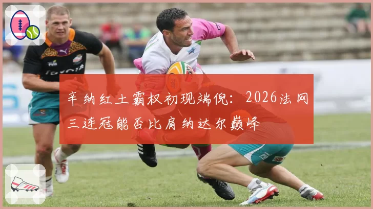 辛纳红土霸权初现端倪：2026法网三连冠能否比肩纳达尔巅峰