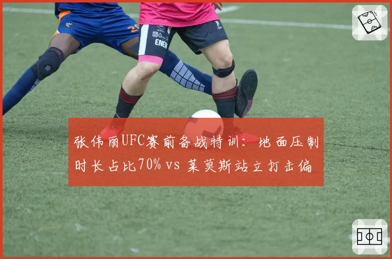 张伟丽UFC赛前备战特训：地面压制时长占比70% vs 莱莫斯站立打击偏好