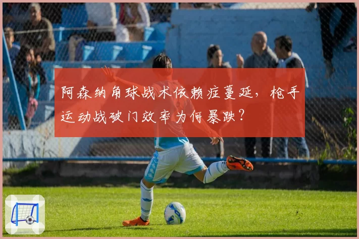 阿森纳角球战术依赖症蔓延，枪手运动战破门效率为何暴跌？
