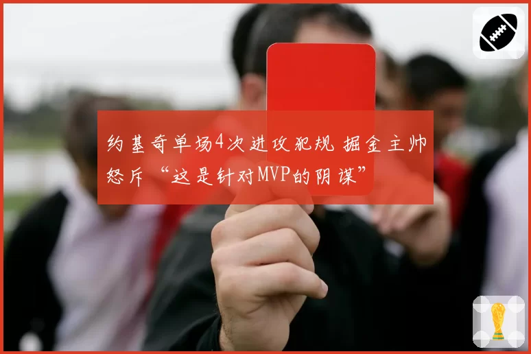 约基奇单场4次进攻犯规 掘金主帅怒斥“这是针对MVP的阴谋”