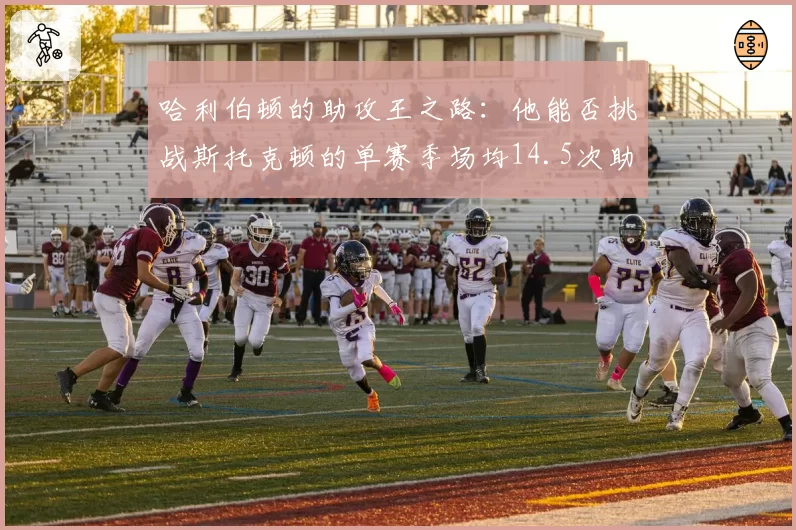 哈利伯顿的助攻王之路：他能否挑战斯托克顿的单赛季场均14.5次助攻？